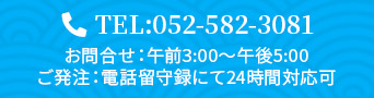 TEL:052-582-3081 お問合せ：午前3:00～午後5:00 ご発注：電話留守録にて24時間対応可